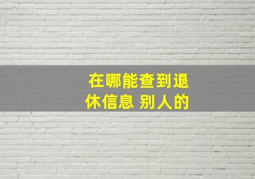 在哪能查到退休信息 别人的